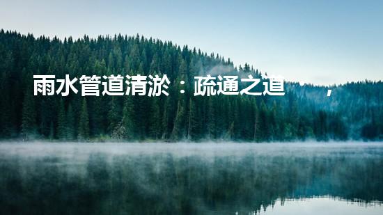 雨水管道清淤：疏通之道，暢享天降甘霖！